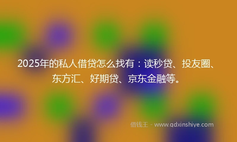 2025年的私人借贷怎么找有：读秒贷、投友圈、东方汇、好期贷、京东金融等。