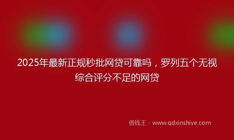 2025年最新正规秒批网贷可靠吗，罗列五个无视综合评分不足的网贷