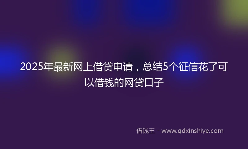 2025年最新网上借贷申请，总结5个征信花了可以借钱的网贷口子