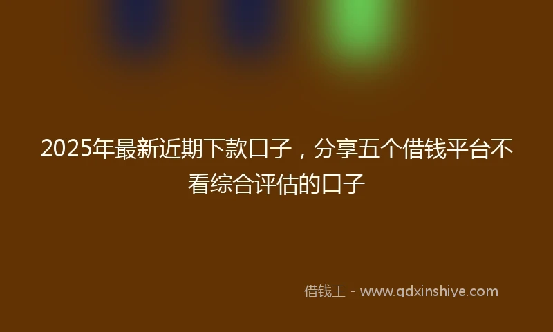 2025年最新近期下款口子，分享五个借钱平台不看综合评估的口子