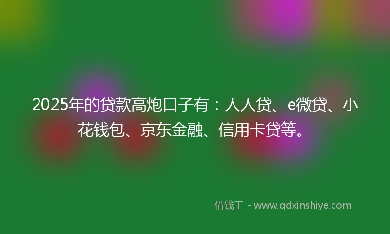 2025年的贷款高炮口子有：人人贷、e微贷、小花钱包、京东金融、信用卡贷等。