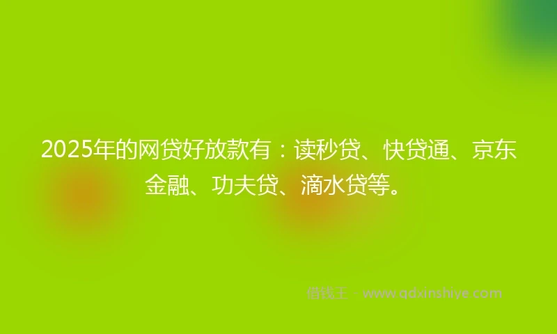 2025年的网贷好放款有：读秒贷、快贷通、京东金融、功夫贷、滴水贷等。