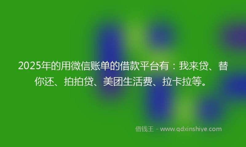 2025年的用微信账单的借款平台有：我来贷、替你还、拍拍贷、美团生活费、拉卡拉等。