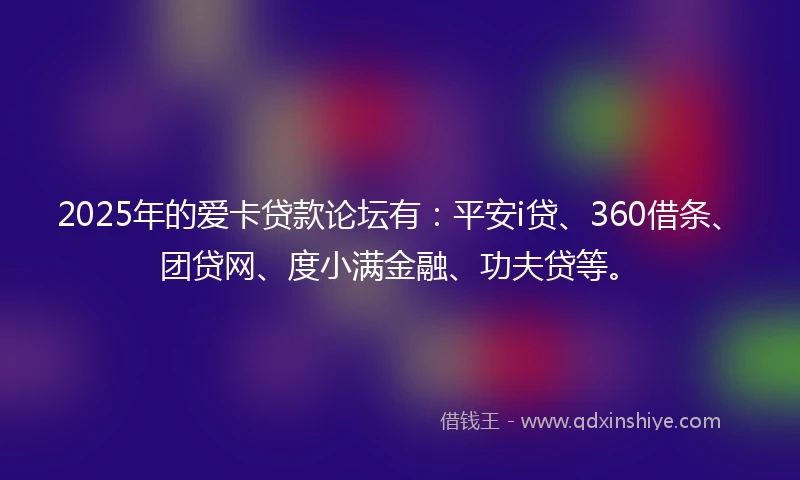 2025年的爱卡贷款论坛有：平安i贷、360借条、团贷网、度小满金融、功夫贷等。