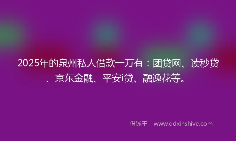 2025年的泉州私人借款一万有：团贷网、读秒贷、京东金融、平安i贷、融逸花等。