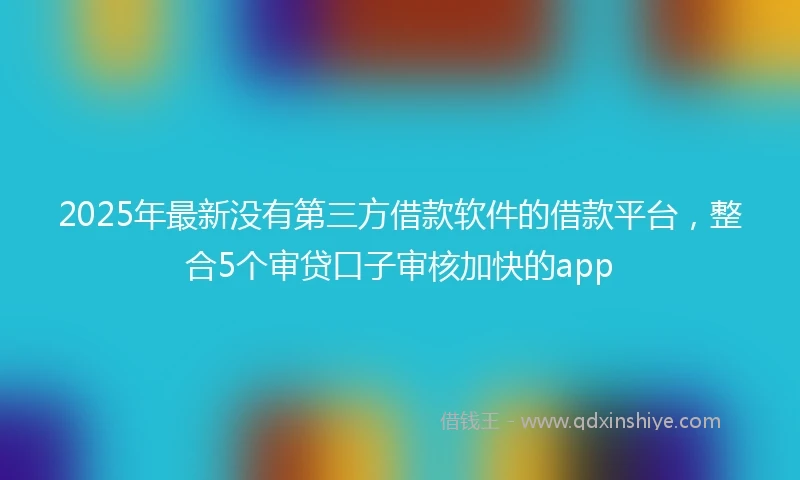 2025年最新没有第三方借款软件的借款平台，整合5个审贷口子审核加快的app