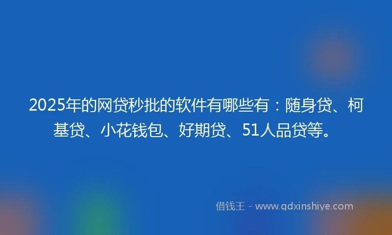 2025年的网贷秒批的软件有哪些有：随身贷、柯基贷、小花钱包、好期贷、51人品贷等。