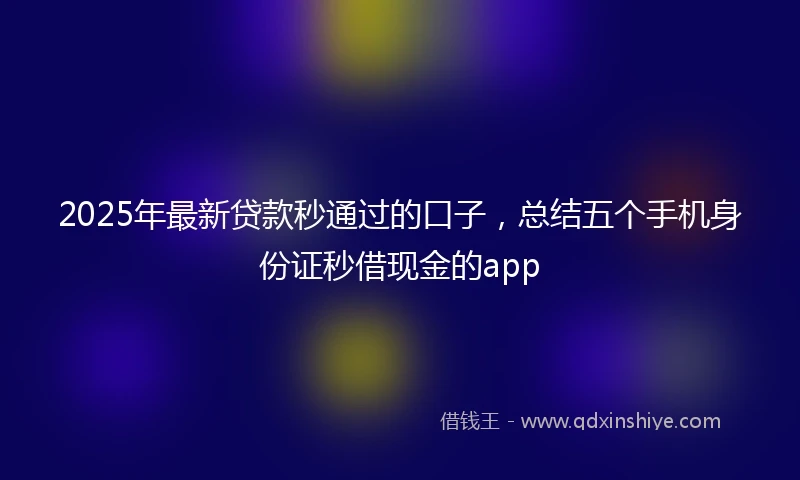 2025年最新贷款秒通过的口子，总结五个手机身份证秒借现金的app