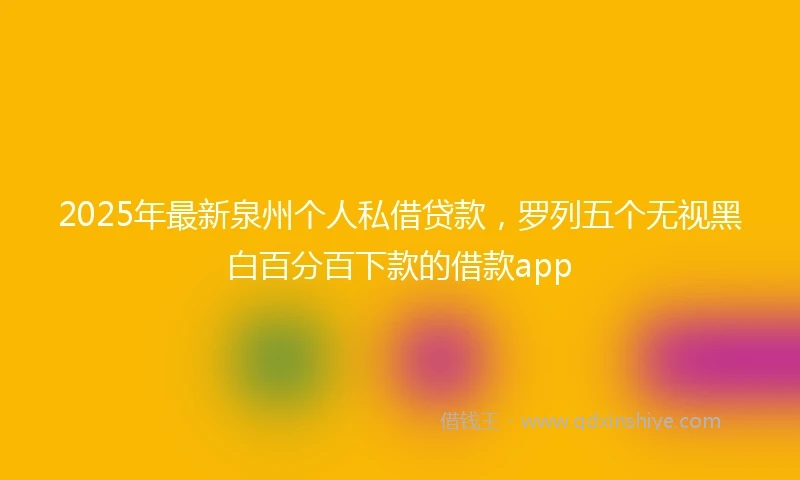 2025年最新泉州个人私借贷款，罗列五个无视黑白百分百下款的借款app
