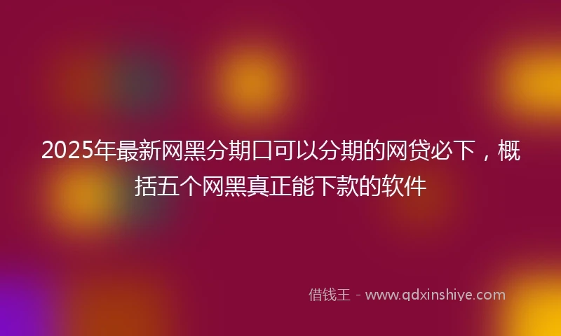 2025年最新网黑分期口可以分期的网贷必下，概括五个网黑真正能下款的软件