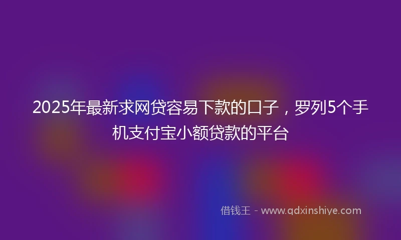 2025年最新求网贷容易下款的口子，罗列5个手机支付宝小额贷款的平台
