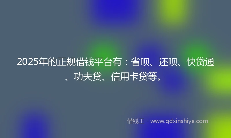 2025年的正规借钱平台有：省呗、还呗、快贷通、功夫贷、信用卡贷等。
