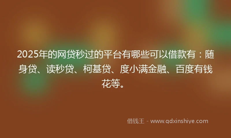 2025年的网贷秒过的平台有哪些可以借款有：随身贷、读秒贷、柯基贷、度小满金融、百度有钱花等。