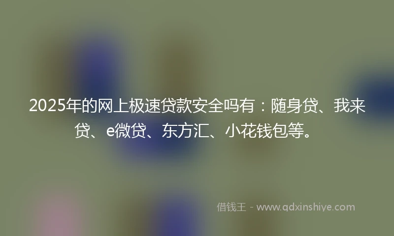 2025年的网上极速贷款安全吗有：随身贷、我来贷、e微贷、东方汇、小花钱包等。