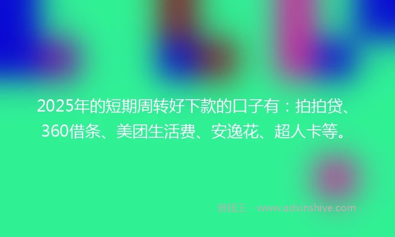 2025年的短期周转好下款的口子有：拍拍贷、360借条、美团生活费、安逸花、超人卡等。