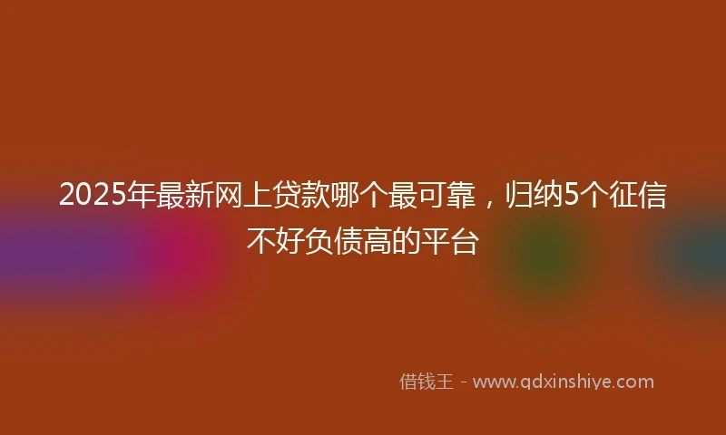 2025年最新网上贷款哪个最可靠，归纳5个征信不好负债高的平台