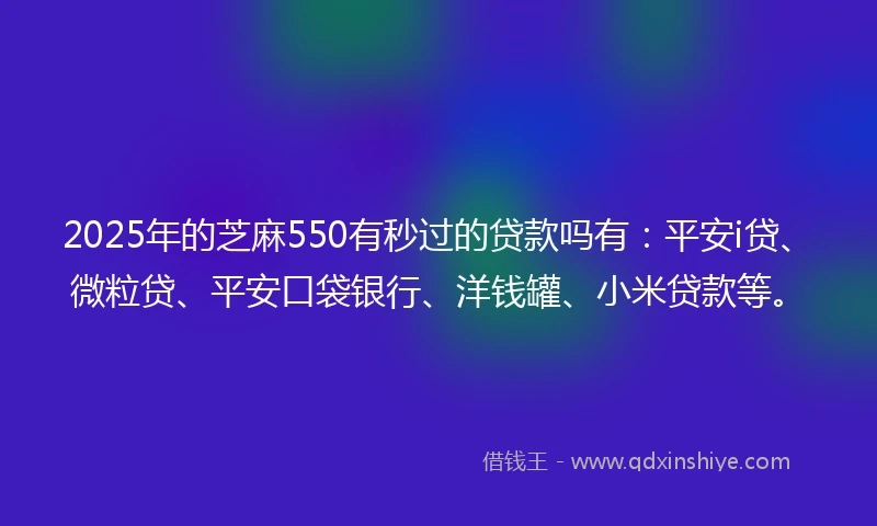 2025年的芝麻550有秒过的贷款吗有:平安i贷、微粒贷、平安口袋银行、洋钱罐、小米贷款等。