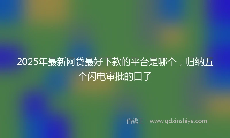 2025年最新网贷最好下款的平台是哪个，归纳五个闪电审批的口子