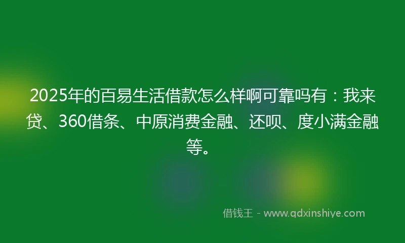 2025年的百易生活借款怎么样啊可靠吗有：我来贷、360借条、中原消费金融、还呗、度小满金融等。
