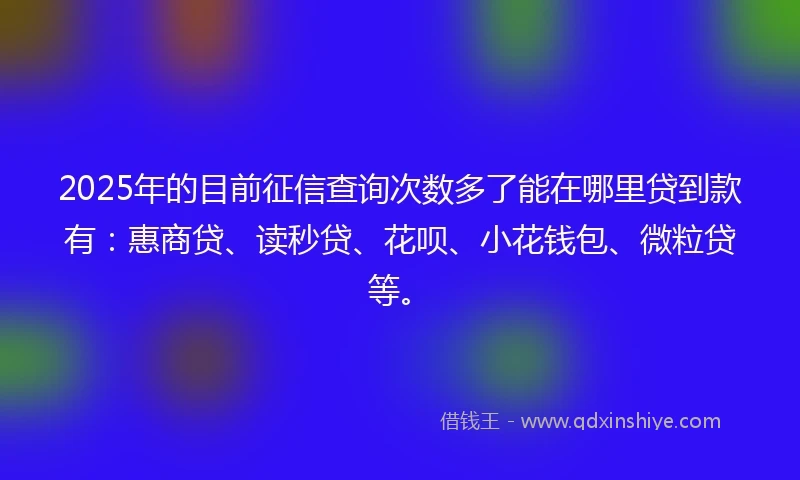 2025年的目前征信查询次数多了能在哪里贷到款有：惠商贷、读秒贷、花呗、小花钱包、微粒贷等。