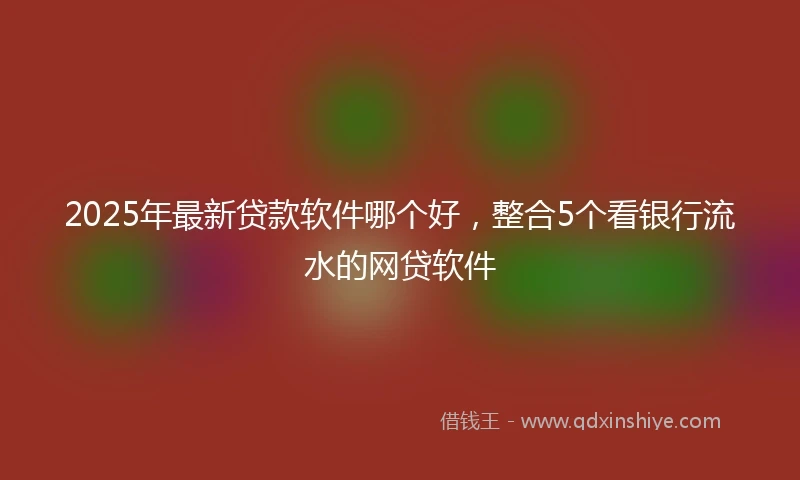 2025年最新贷款软件哪个好，整合5个看银行流水的网贷软件