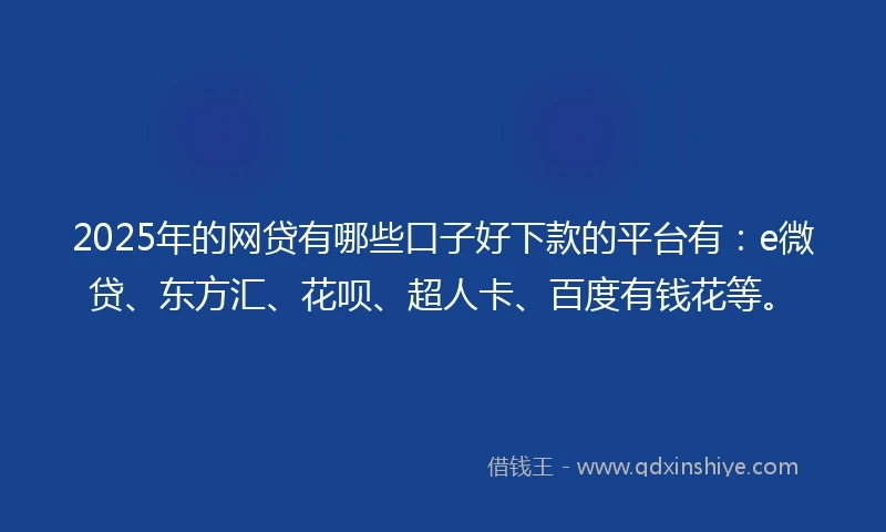 2025年的网贷有哪些口子好下款的平台有：e微贷、东方汇、花呗、超人卡、百度有钱花等。