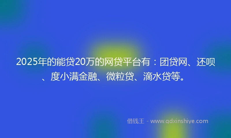 2025年的能贷20万的网贷平台有:团贷网、还呗、度小满金融、微粒贷、滴水贷等。