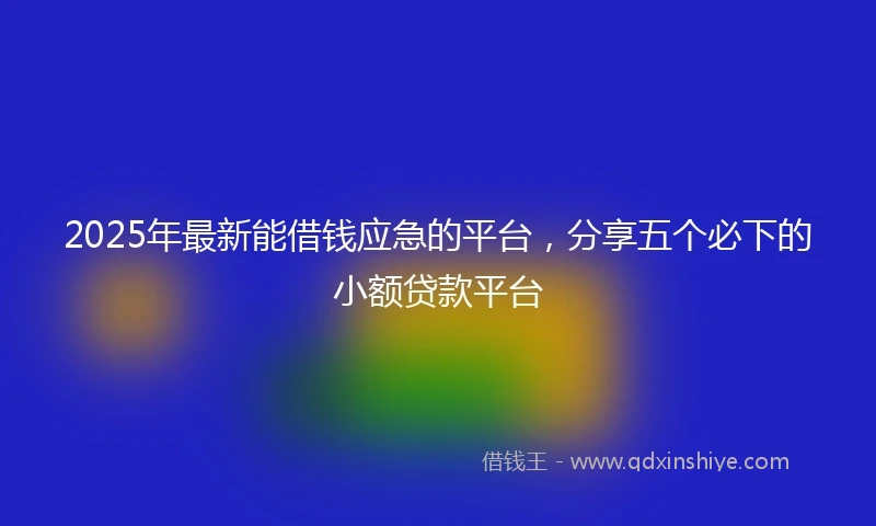 2025年最新能借钱应急的平台，分享五个必下的小额贷款平台