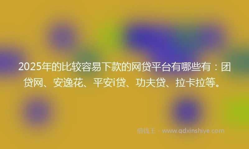 2025年的比较容易下款的网贷平台有哪些有：团贷网、安逸花、平安i贷、功夫贷、拉卡拉等。