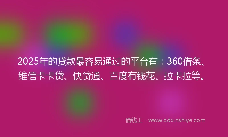 2025年的贷款最容易通过的平台有:360借条、维信卡卡贷、快贷通、百度有钱花、拉卡拉等。