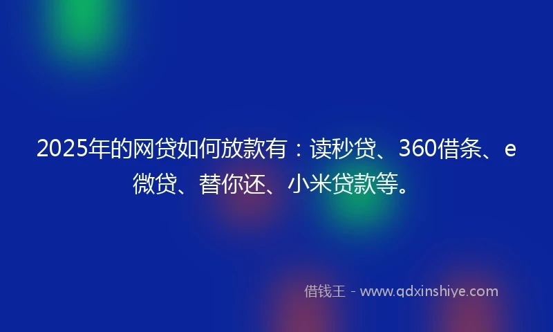 2025年的网贷如何放款有：读秒贷、360借条、e微贷、替你还、小米贷款等。