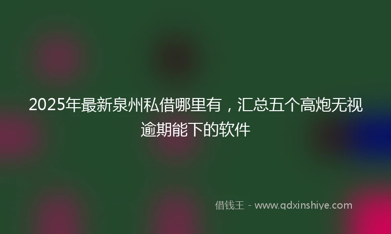 2025年最新泉州私借哪里有，汇总五个高炮无视逾期能下的软件