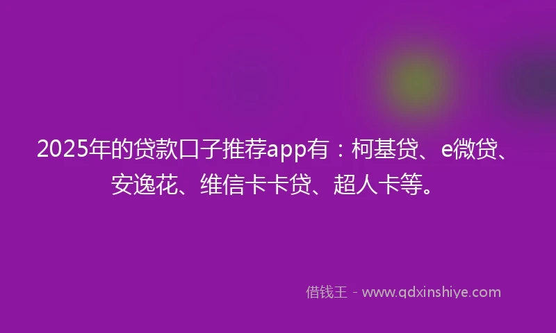 2025年的贷款口子推荐app有：柯基贷、e微贷、安逸花、维信卡卡贷、超人卡等。
