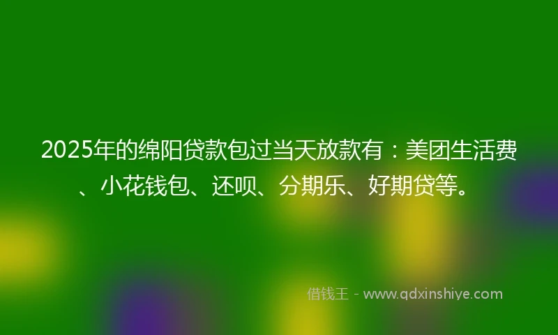 2025年的绵阳贷款包过当天放款有：美团生活费、小花钱包、还呗、分期乐、好期贷等。