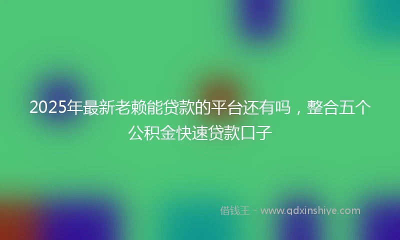 2025年最新老赖能贷款的平台还有吗，整合五个公积金快速贷款口子