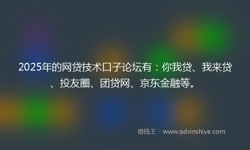 2025年的网贷技术口子论坛有：你我贷、我来贷、投友圈、团贷网、京东金融等。