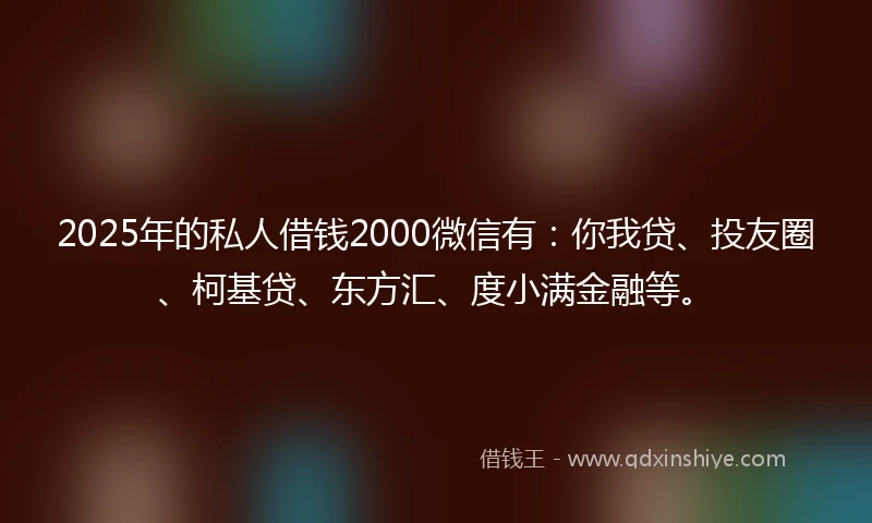 2025年的私人借钱2000微信有：你我贷、投友圈、柯基贷、东方汇、度小满金融等。