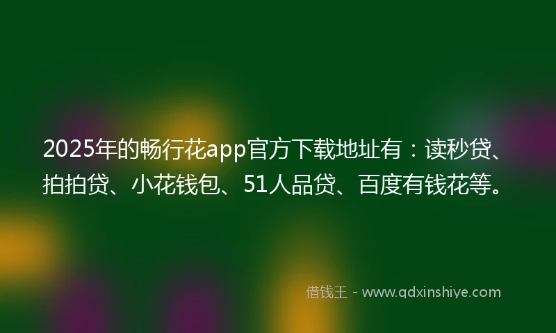 2025年的畅行花app官方下载地址有：读秒贷、拍拍贷、小花钱包、51人品贷、百度有钱花等。