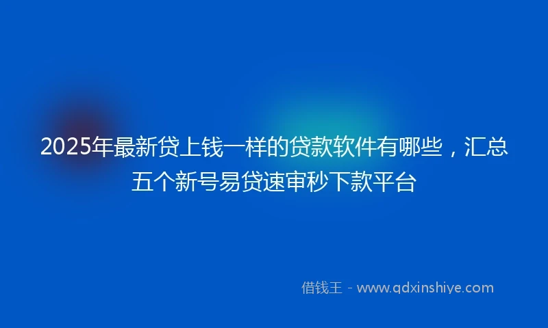 2025年最新贷上钱一样的贷款软件有哪些，汇总五个新号易贷速审秒下款平台