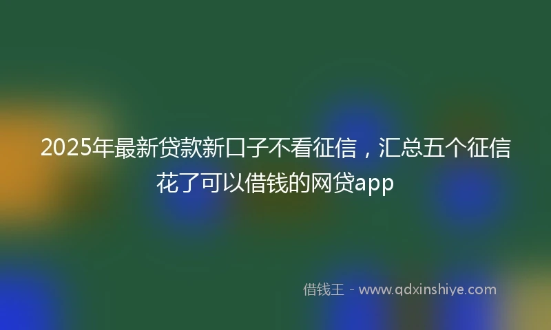 2025年最新贷款新口子不看征信，汇总五个征信花了可以借钱的网贷app