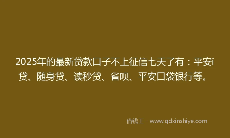 2025年的最新贷款口子不上征信七天了有:平安i贷、随身贷、读秒贷、省呗、平安口袋银行等。