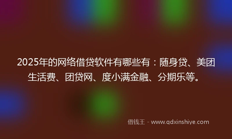 2025年的网络借贷软件有哪些有：随身贷、美团生活费、团贷网、度小满金融、分期乐等。