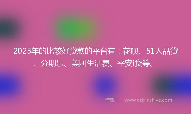 2025年的比较好贷款的平台有：花呗、51人品贷、分期乐、美团生活费、平安i贷等。