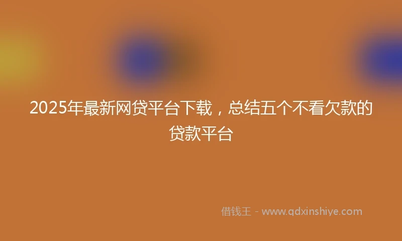 2025年最新网贷平台下载，总结五个不看欠款的贷款平台