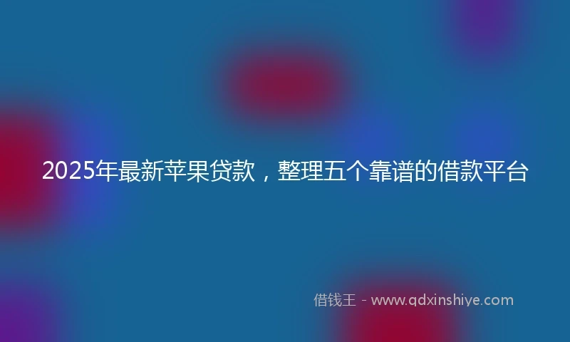 2025年最新苹果贷款,整理五个靠谱的借款平台