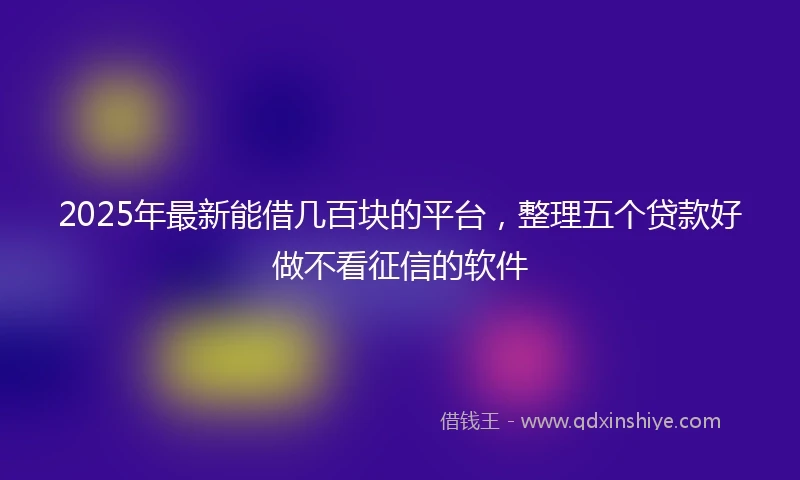 2025年最新能借几百块的平台，整理五个贷款好做不看征信的软件