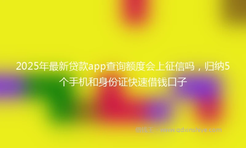 2025年最新贷款app查询额度会上征信吗,归纳5个手机和身份证快速借钱口子