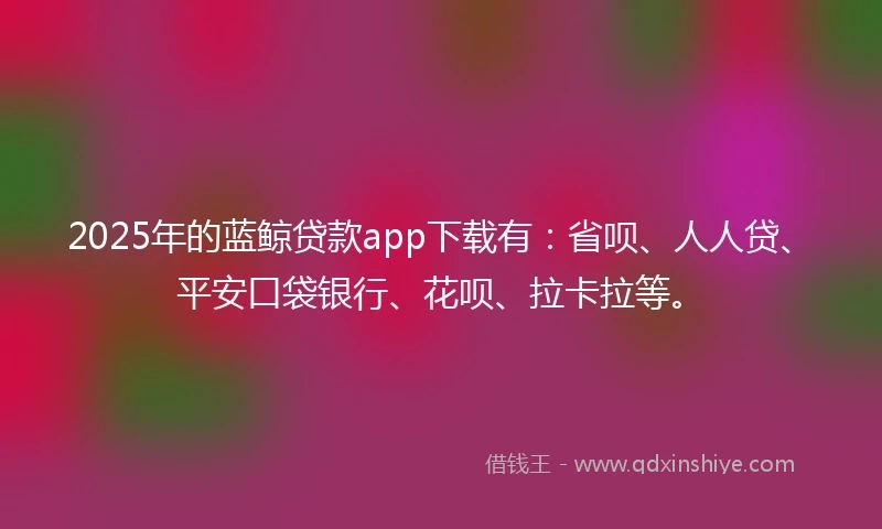 2025年的蓝鲸贷款app下载有:省呗、人人贷、平安口袋银行、花呗、拉卡拉等。