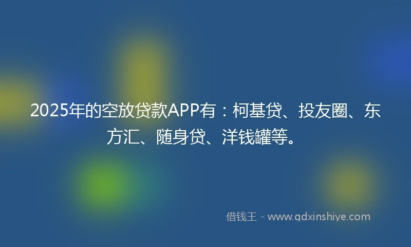 2025年的空放贷款APP有：柯基贷、投友圈、东方汇、随身贷、洋钱罐等。