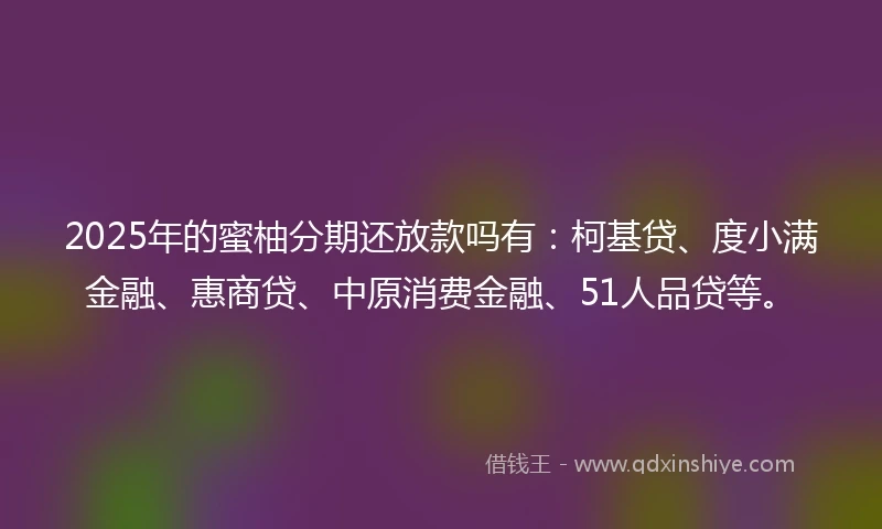 2025年的蜜柚分期还放款吗有：柯基贷、度小满金融、惠商贷、中原消费金融、51人品贷等。